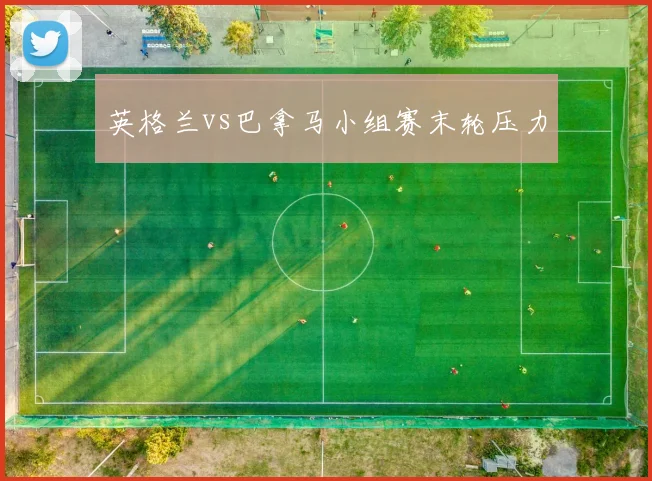 英格兰vs巴拿马小组赛末轮压力