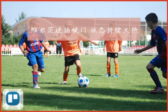 维尔茨连场破门 状态持续火热