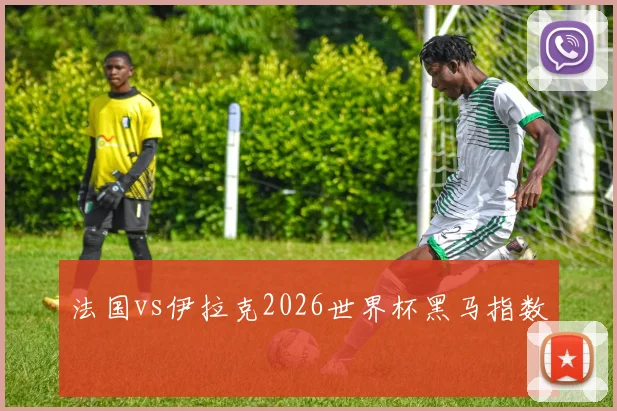 法国vs伊拉克2026世界杯黑马指数