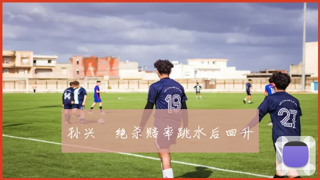 孙兴慜绝杀赔率跳水后回升