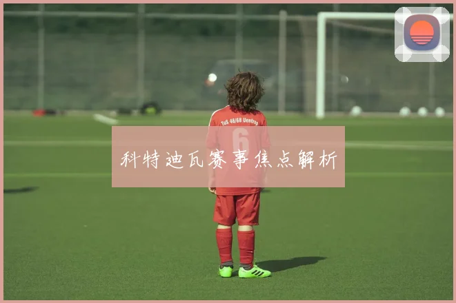科特迪瓦赛事焦点解析