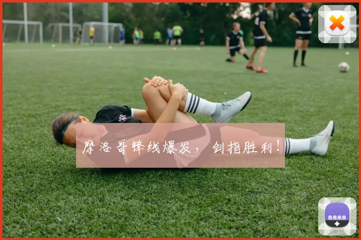 摩洛哥锋线爆发，剑指胜利！