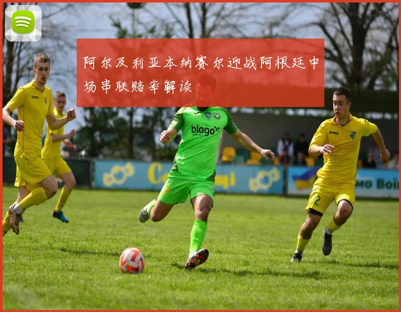 阿尔及利亚本纳赛尔迎战阿根廷中场串联赔率解读