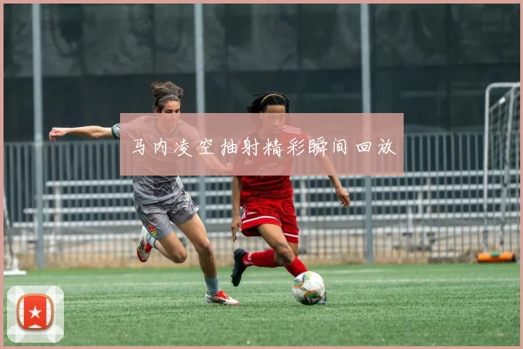 马内凌空抽射精彩瞬间回放