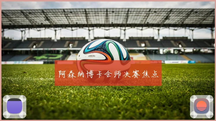 阿森纳博卡会师决赛焦点