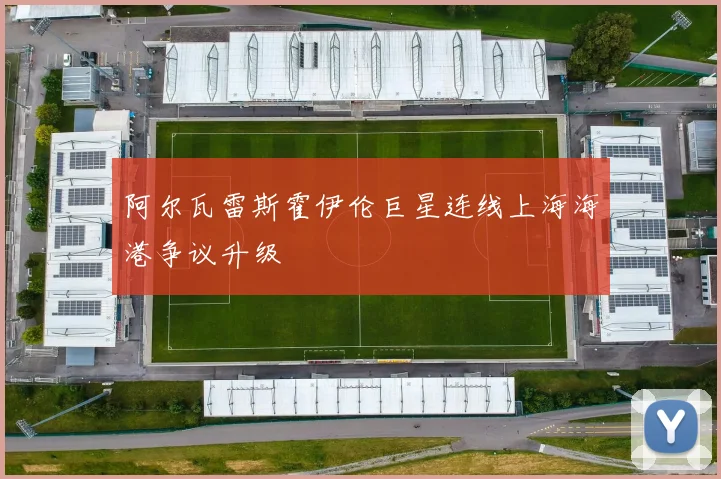 阿尔瓦雷斯霍伊伦巨星连线上海海港争议升级