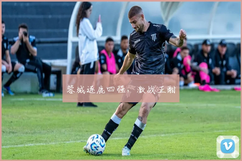 蓉城逐鹿四强，激战正酣