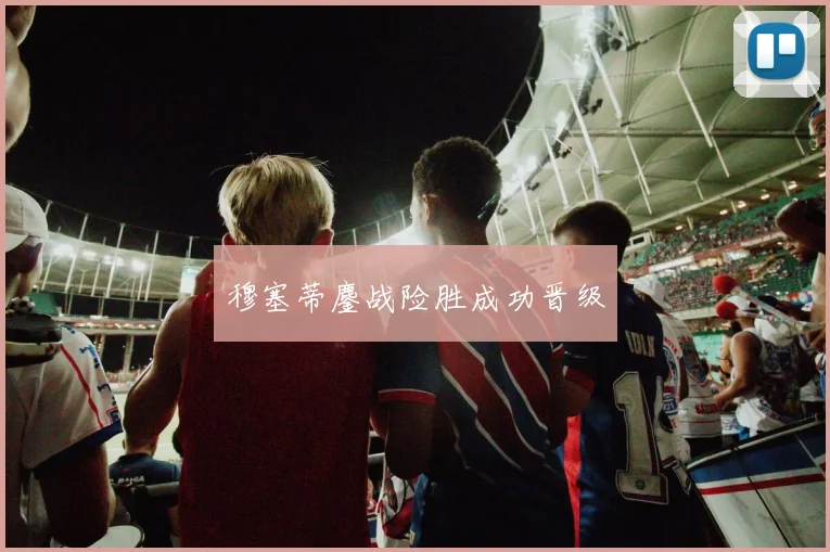 穆塞蒂鏖战险胜成功晋级