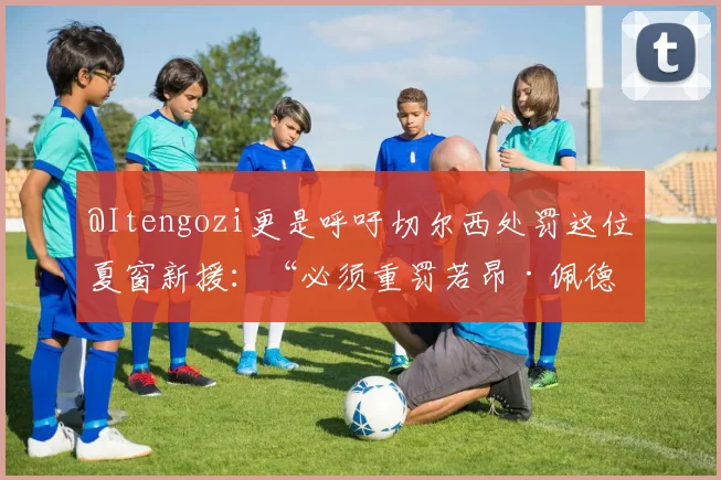 @Itengozi更是呼吁切尔西处罚这位夏窗新援：“必须重罚若昂·佩德罗