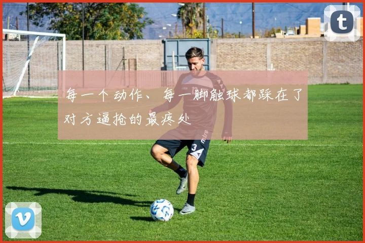 每一个动作、每一脚触球都踩在了对方逼抢的最疼处