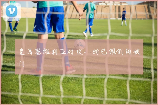 皇马塞维利亚对攻,姆巴佩倒钩破门