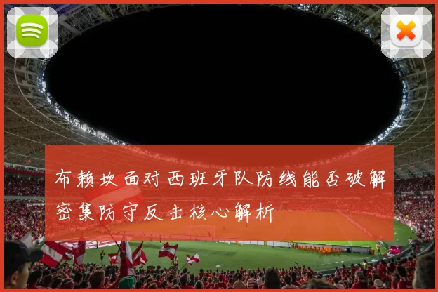 布赖坎面对西班牙队防线能否破解密集防守反击核心解析