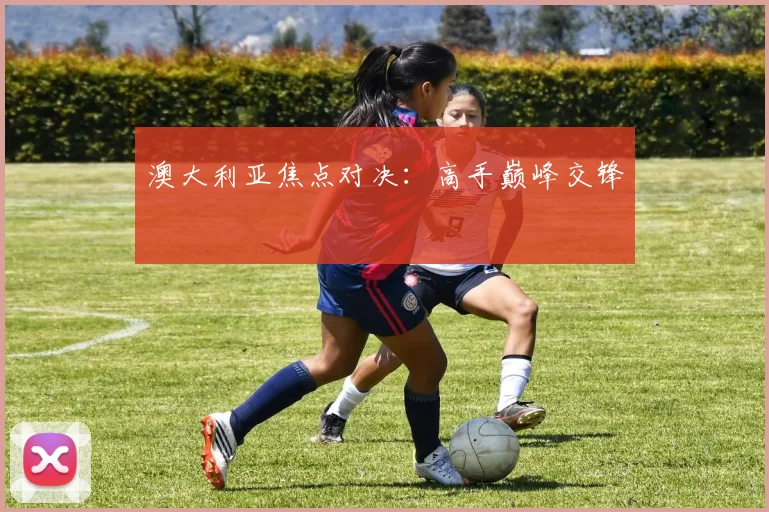 澳大利亚焦点对决：高手巅峰交锋