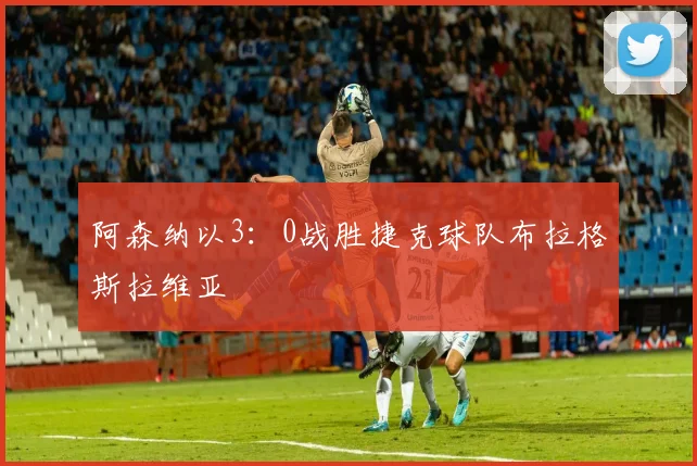 阿森纳以3：0战胜捷克球队布拉格斯拉维亚