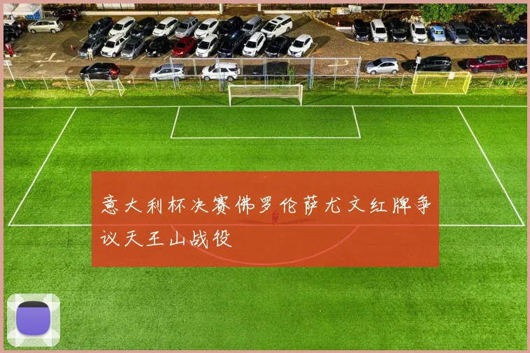 意大利杯决赛佛罗伦萨尤文红牌争议天王山战役