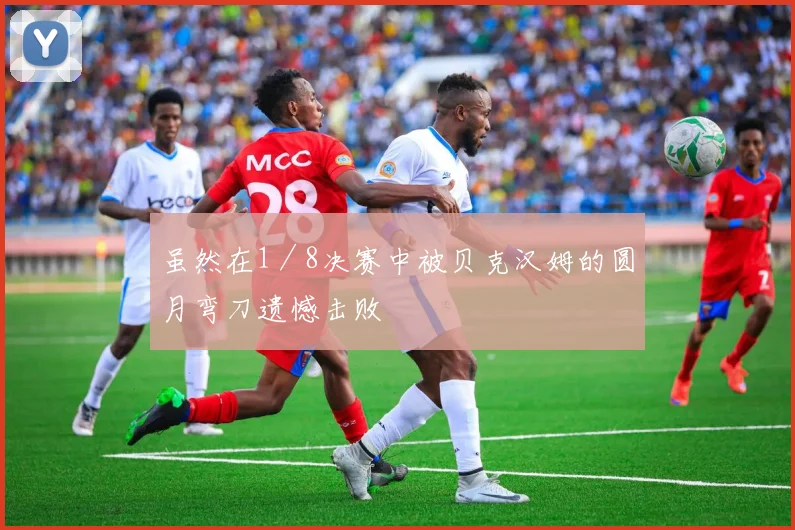 虽然在1／8决赛中被贝克汉姆的圆月弯刀遗憾击败