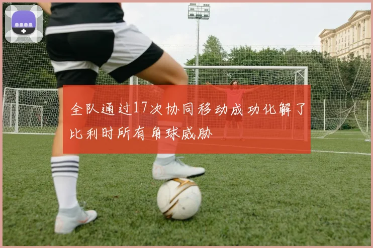 全队通过17次协同移动成功化解了比利时所有角球威胁