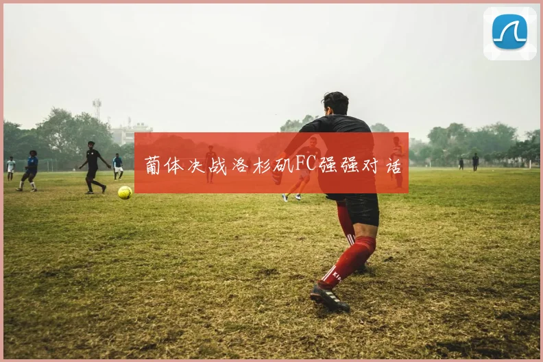 葡体决战洛杉矶FC强强对话