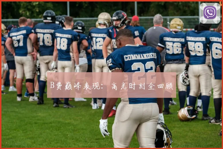B费巅峰表现：高光时刻全回顾