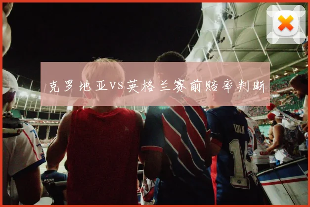 克罗地亚vs英格兰赛前赔率判断