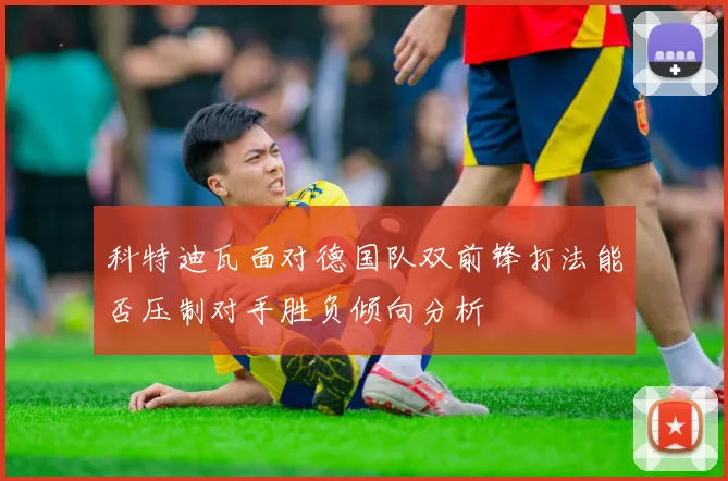 科特迪瓦面对德国队双前锋打法能否压制对手胜负倾向分析