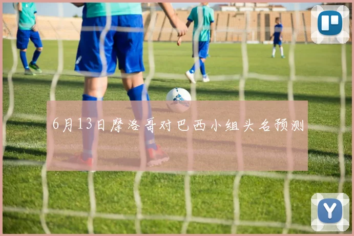 6月13日摩洛哥对巴西小组头名预测