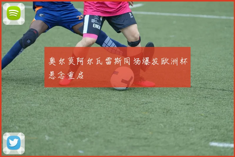 奥尔莫阿尔瓦雷斯同场爆发欧洲杯悬念重启