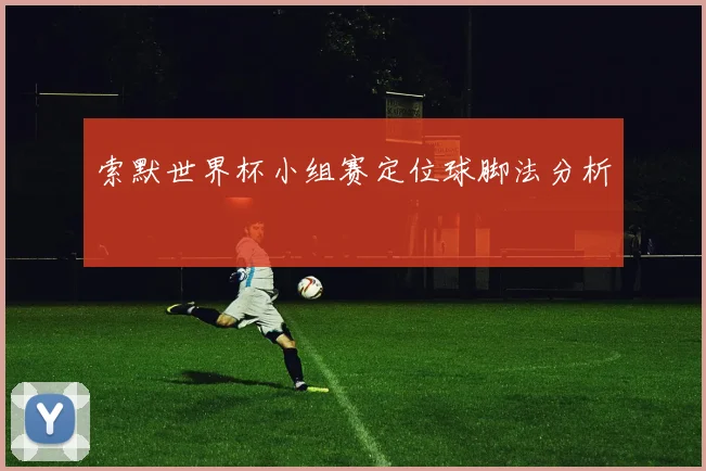 索默世界杯小组赛定位球脚法分析