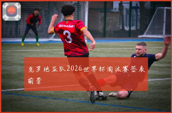克罗地亚队2026世界杯淘汰赛签表前景