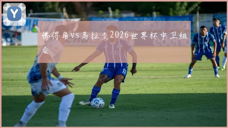 佛得角vs乌拉圭2026世界杯中卫组合
