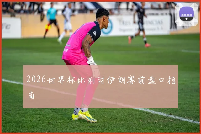 2026世界杯比利时伊朗赛前盘口指南