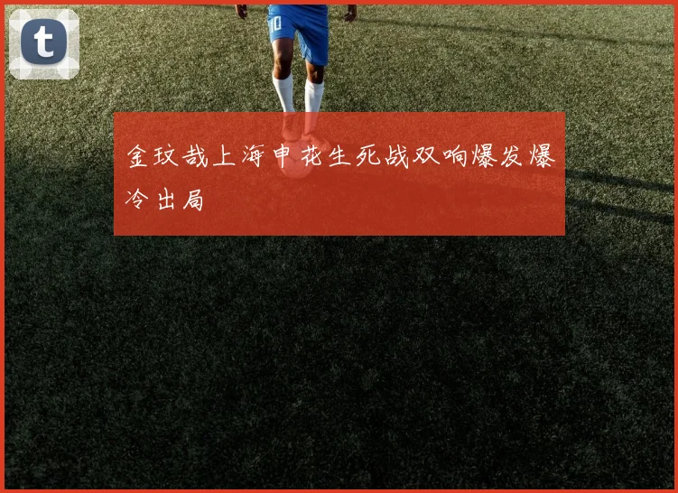金玟哉上海申花生死战双响爆发爆冷出局
