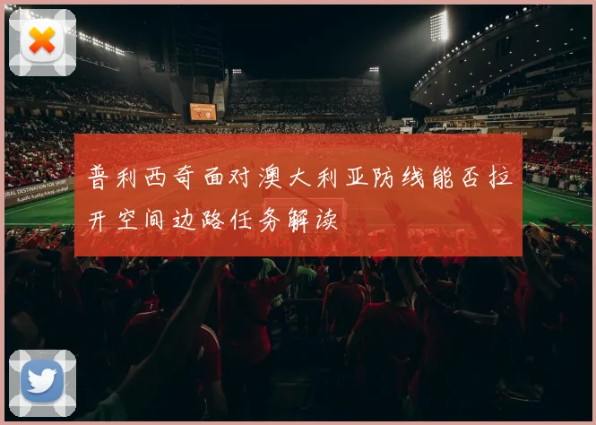 普利西奇面对澳大利亚防线能否拉开空间边路任务解读