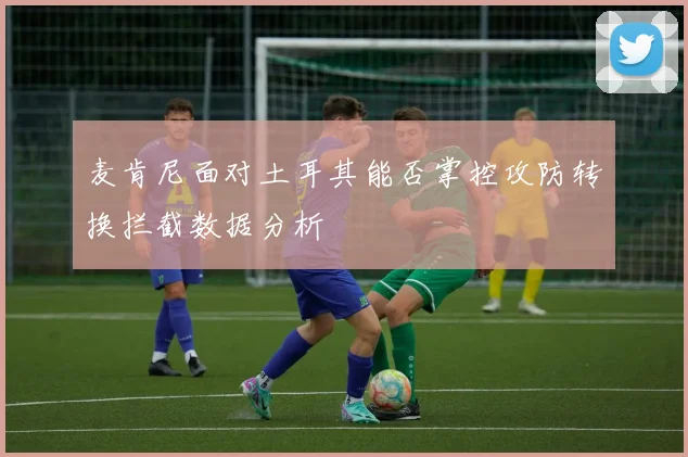 麦肯尼面对土耳其能否掌控攻防转换拦截数据分析
