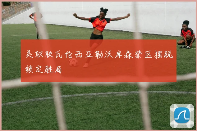 美职联瓦伦西亚勒沃库森禁区摆脱锁定胜局