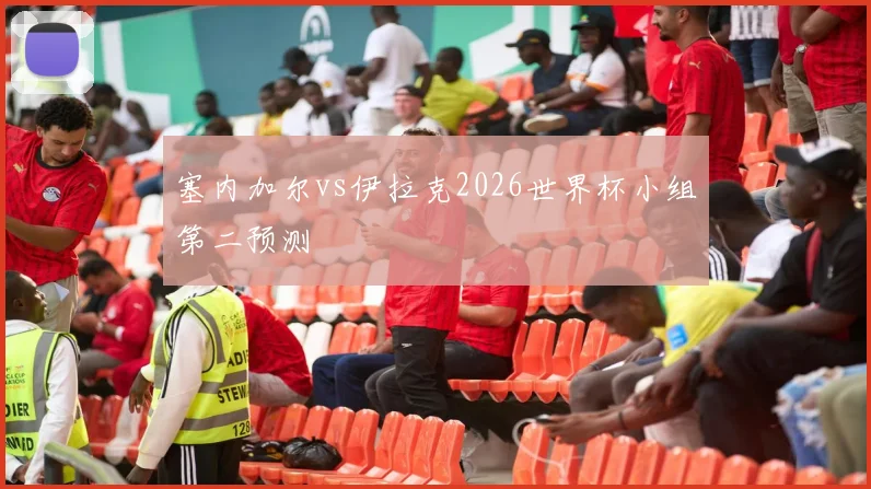 塞内加尔vs伊拉克2026世界杯小组第二预测