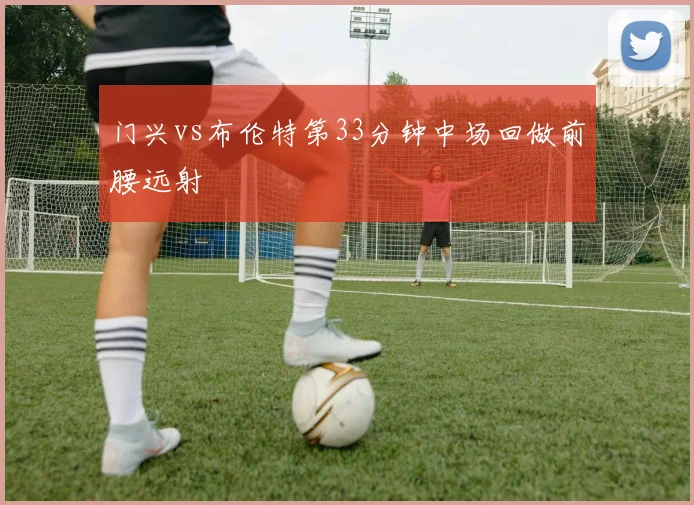 门兴vs布伦特第33分钟中场回做前腰远射