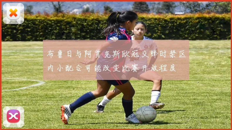 布鲁日与阿贾克斯欧冠交锋时禁区内小配合可能改变比赛开放程度