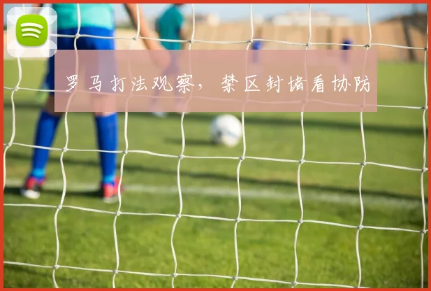 罗马打法观察，禁区封堵看协防