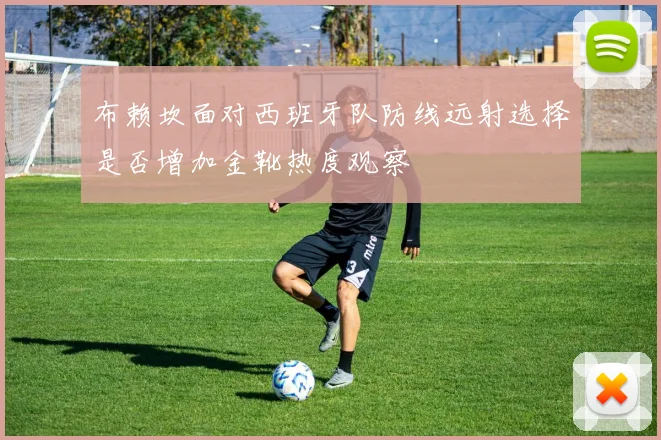 布赖坎面对西班牙队防线远射选择是否增加金靴热度观察