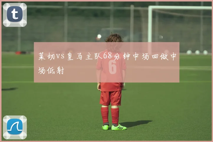 莱切vs皇马主队68分钟中场回做中场低射