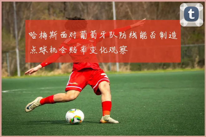 哈梅斯面对葡萄牙队防线能否制造点球机会赔率变化观察
