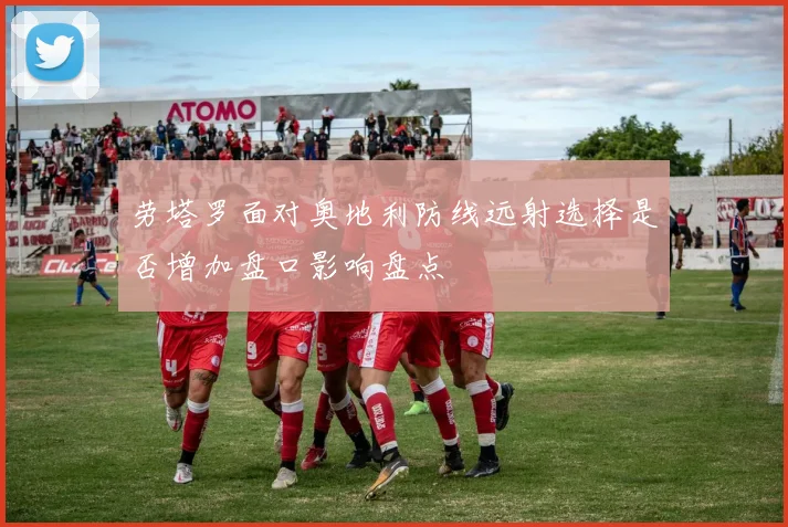 劳塔罗面对奥地利防线远射选择是否增加盘口影响盘点