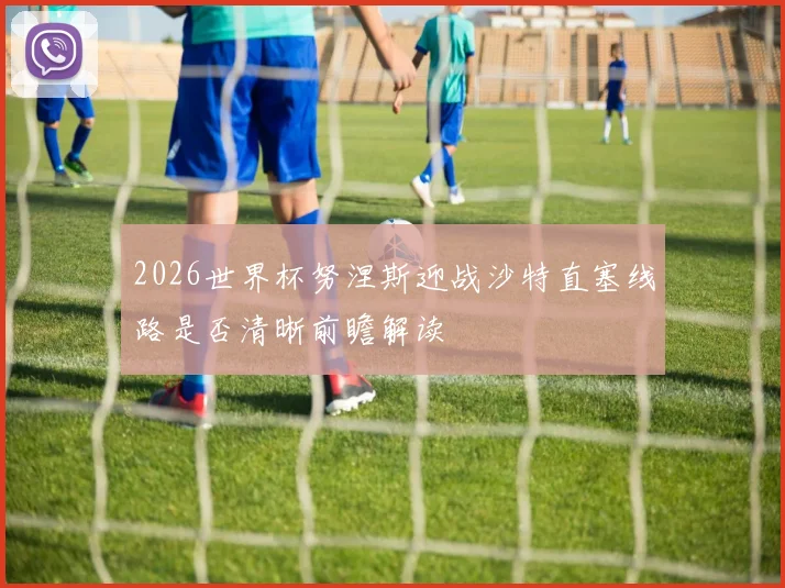 2026世界杯努涅斯迎战沙特直塞线路是否清晰前瞻解读