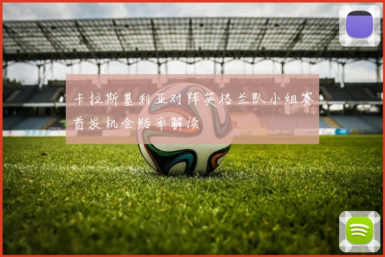 卡拉斯基利亚对阵英格兰队小组赛首发机会赔率解读