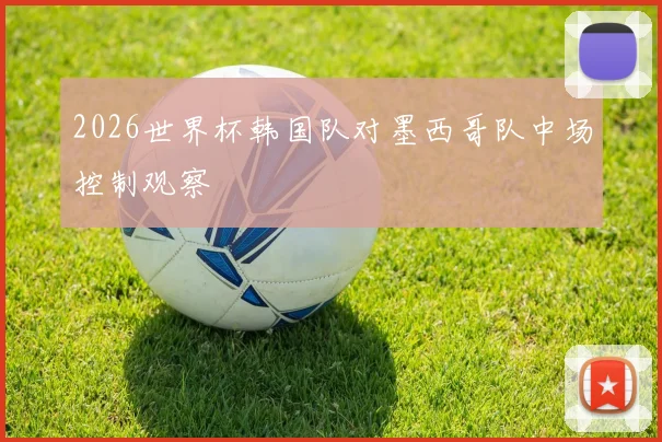 2026世界杯韩国队对墨西哥队中场控制观察