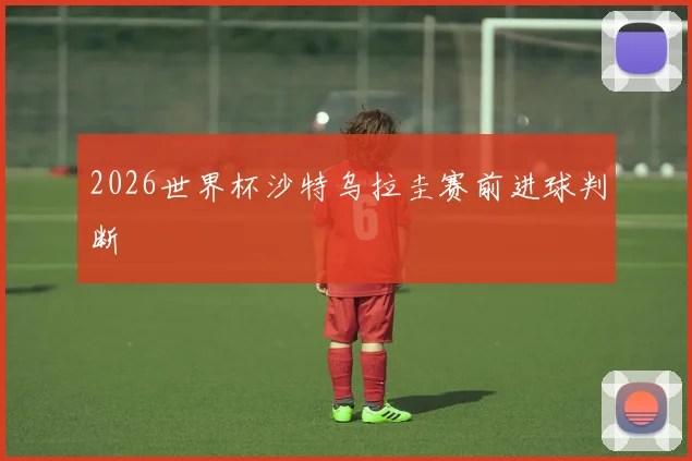 2026世界杯沙特乌拉圭赛前进球判断