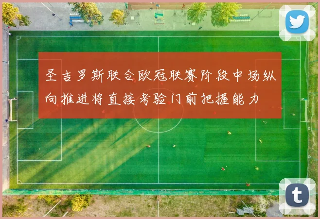 圣吉罗斯联合欧冠联赛阶段中场纵向推进将直接考验门前把握能力
