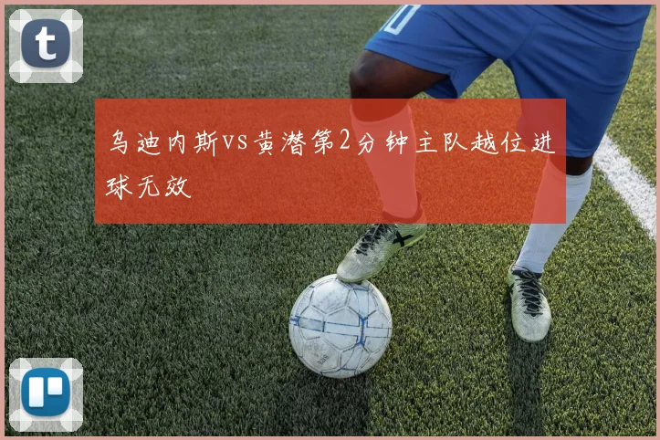 乌迪内斯vs黄潜第2分钟主队越位进球无效