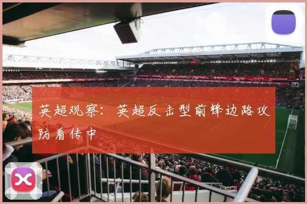 英超观察：英超反击型前锋边路攻防看传中